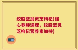 绞股蓝加灵芝枸杞(强心养肺调理，绞股蓝灵芝枸杞营养素加持)