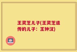 王灵芝儿子(王灵芝遗传的儿子：王钟汉)