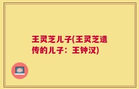 王灵芝儿子(王灵芝遗传的儿子：王钟汉)