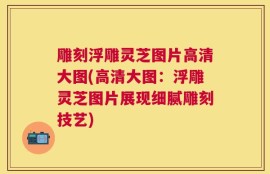 雕刻浮雕灵芝图片高清大图(高清大图：浮雕灵芝图片展现细腻雕刻技艺)