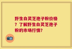 野生白灵芝孢子粉价格？了解野生白灵芝孢子粉的市场行情？