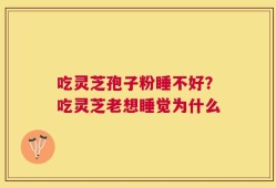 吃灵芝孢子粉睡不好？吃灵芝老想睡觉为什么