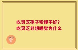 吃灵芝孢子粉睡不好？吃灵芝老想睡觉为什么