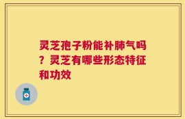 灵芝孢子粉能补肺气吗？灵芝有哪些形态特征和功效