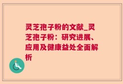 灵芝孢子粉的文献_灵芝孢子粉：研究进展、应用及健康益处全面解析