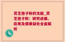 灵芝孢子粉的文献_灵芝孢子粉：研究进展、应用及健康益处全面解析