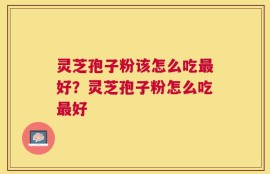 灵芝孢子粉该怎么吃最好？灵芝孢子粉怎么吃最好