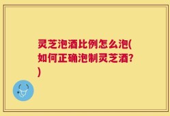 灵芝泡酒比例怎么泡(如何正确泡制灵芝酒？)