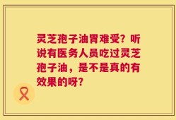 灵芝孢子油胃难受？听说有医务人员吃过灵芝孢子油，是不是真的有效果的呀？