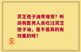 灵芝孢子油胃难受？听说有医务人员吃过灵芝孢子油，是不是真的有效果的呀？