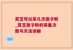 灵芝可以采几次孢子粉_灵芝孢子粉的采集次数与方法详解