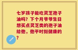 七岁孩子能吃灵芝孢子油吗？下个月爷爷生日想买点灵芝类的孢子油给他，他平时挺健康的？