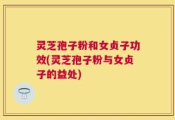 灵芝孢子粉和女贞子功效(灵芝孢子粉与女贞子的益处)