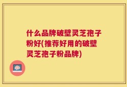 什么品牌破壁灵芝孢子粉好(推荐好用的破壁灵芝孢子粉品牌)