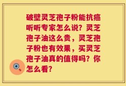 破壁灵芝孢子粉能抗癌听听专家怎么说？灵芝孢子油这么贵，灵芝孢子粉也有效果，买灵芝孢子油真的值得吗？你怎么看？