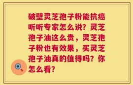 破壁灵芝孢子粉能抗癌听听专家怎么说？灵芝孢子油这么贵，灵芝孢子粉也有效果，买灵芝孢子油真的值得吗？你怎么看？
