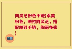 肉灵芝粉色手链(柔美粉色，映衬肉灵芝，搭配精致手链，绚丽多彩)