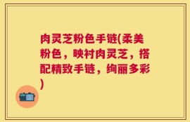 肉灵芝粉色手链(柔美粉色，映衬肉灵芝，搭配精致手链，绚丽多彩)