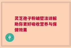 灵芝孢子粉破壁法详解助你更好吸收营养与保健效果