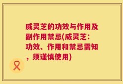 威灵芝的功效与作用及副作用禁忌(威灵芝：功效、作用和禁忌需知，须谨慎使用)