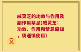 威灵芝的功效与作用及副作用禁忌(威灵芝：功效、作用和禁忌需知，须谨慎使用)