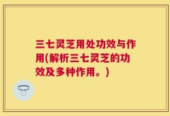 三七灵芝用处功效与作用(解析三七灵芝的功效及多种作用。)