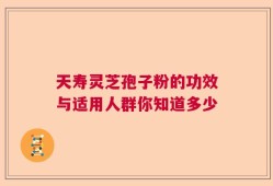 天寿灵芝孢子粉的功效与适用人群你知道多少