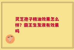 灵芝孢子精油效果怎么样？霸王生发液有效果吗