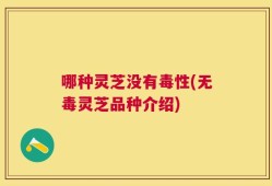 哪种灵芝没有毒性(无毒灵芝品种介绍)