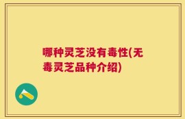 哪种灵芝没有毒性(无毒灵芝品种介绍)