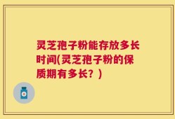 灵芝孢子粉能存放多长时间(灵芝孢子粉的保质期有多长？)