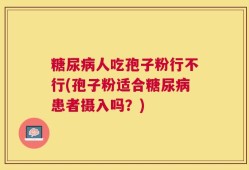 糖尿病人吃孢子粉行不行(孢子粉适合糖尿病患者摄入吗？)