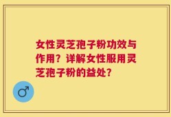 女性灵芝孢子粉功效与作用？详解女性服用灵芝孢子粉的益处？