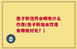 孢子粉泡开水喝有什么作用(孢子粉加水饮用有哪些好处？)