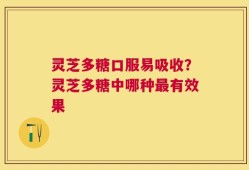 灵芝多糖口服易吸收？灵芝多糖中哪种最有效果