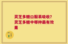 灵芝多糖口服易吸收？灵芝多糖中哪种最有效果