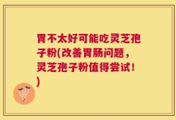 胃不太好可能吃灵芝孢子粉(改善胃肠问题，灵芝孢子粉值得尝试！)