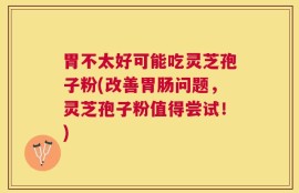 胃不太好可能吃灵芝孢子粉(改善胃肠问题，灵芝孢子粉值得尝试！)