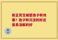 修正灵芝破壁孢子粉效果？孢子粉沉淀的好还是易溶解的好
