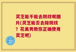 灵芝能不能去斑纹呢图片(灵芝能否去除斑纹？花美男教你正确使用灵芝吧)