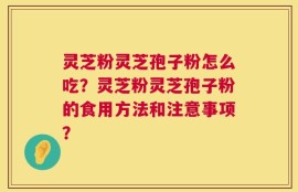 灵芝粉灵芝孢子粉怎么吃？灵芝粉灵芝孢子粉的食用方法和注意事项？