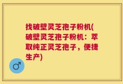 找破壁灵芝孢子粉机(破壁灵芝孢子粉机：萃取纯正灵芝孢子，便捷生产)