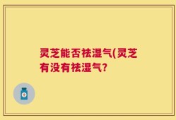 灵芝能否祛湿气(灵芝有没有祛湿气？