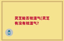 灵芝能否祛湿气(灵芝有没有祛湿气？