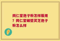 同仁堂孢子粉怎样服用？同仁堂破壁灵芝孢子粉怎么样