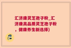 汇济康灵芝孢子粉_汇济康高品质灵芝孢子粉，健康养生新选择)