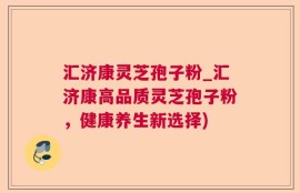 汇济康灵芝孢子粉_汇济康高品质灵芝孢子粉，健康养生新选择)