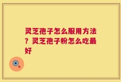 灵芝孢子怎么服用方法？灵芝孢子粉怎么吃最好