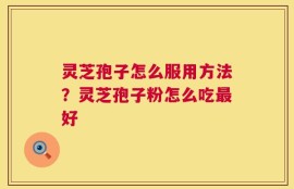 灵芝孢子怎么服用方法？灵芝孢子粉怎么吃最好