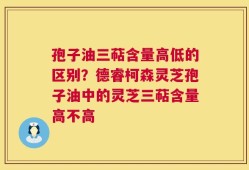 孢子油三萜含量高低的区别？德睿柯森灵芝孢子油中的灵芝三萜含量高不高